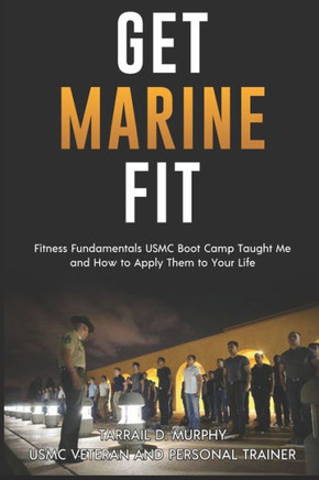 Get Marine Fit: Fitness Fundamentals USMC Boot Camp Taught Me and How to Apply Them to Your Life