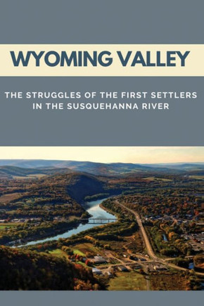 Wyoming Valley: The Struggles Of The First Settlers In The Susquehanna River