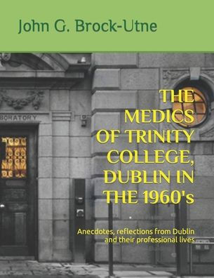THE MEDICS OF TRINITY COLLEGE, DUBLIN IN THE 1960s: Anecdotes, reflections from Dublin and their professional lives