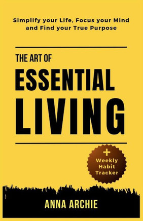 The Art of Essential Living: Simplify Your Life, Focus Your Mind And Find Your True Purpose