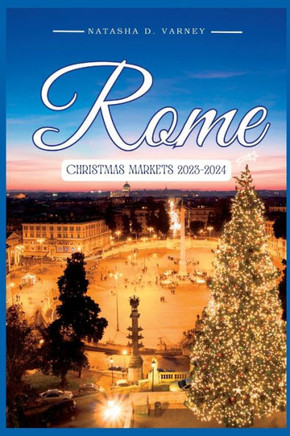 Rome Christmas Markets 2023-2024: The Comprehensive Guide To Explore The City's Xmas Markets During The Festive Season And Have A Memorable Holiday Ex