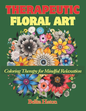Therapeutic Floral Art: Coloring Therapy for Mindful Relaxation: Coloring Book for Adults and Seniors with Relaxing Flower Designs to Relieve