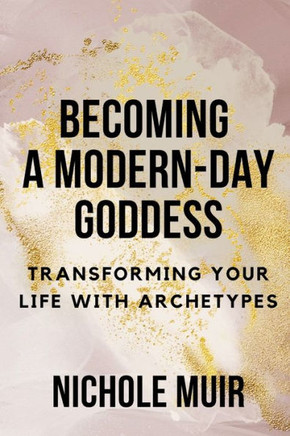 Becoming a Modern-Day Goddess: Transforming Your Life with Archetypes
