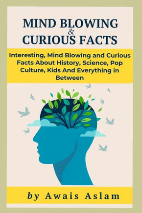 Mind-Blowing and Curious Facts: Mind Blowing and Curious Facts About History, Science, Pop Culture, Kids And Everything in Between