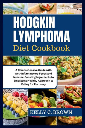 Hodgkin Lymphoma Diet Cookbook: A Comprehensive Guide with Anti-Inflammatory Foods and Immune-Boosting Ingredients to Embrace a Healthy Approach to Ea