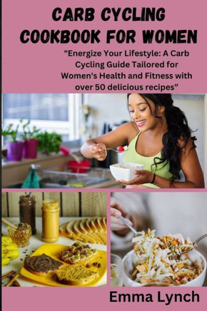 Carb Cycling Cookbook for Women: ""Energize Your Lifestyle: A Carb Cycling Guide Tailored for Women's Health and Fitness with over 50 delicious recipes