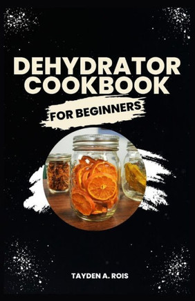 Dehydrator Cookbook for Beginners: The Complete Beginners' Guide to Dehydrate Fruits, Vegetables, Meat, Fish, Bread, Herbs and more with Delicious Qui