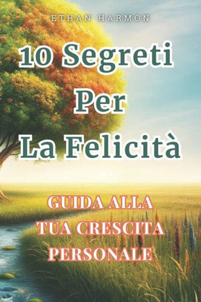 10 Segreti per la Felicit?: Guida alla Crescita Personale, Resilienza e Benessere: Scopri Come Trovare La Gioia Autentica con Passione, Creativit?