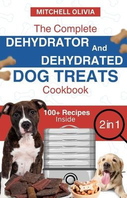 The Complete Dehydrator and Dehydrated Dog Treats Cookbook: Unleash Tail-Wagging Delights: Easy, Tasty Dehydrated Recipes and Healthy Homemade Dog Tre