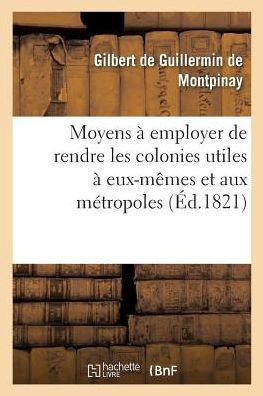 Moyens ? Employer Soit Dans Le R?gime Des Colonies Soit Dans La Fondation de Colonies Nouvelles: de Rendre Ces ?tablissements Utiles ? Eux-M?mes Et Au