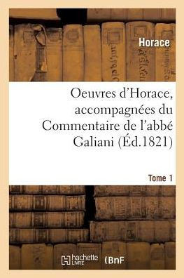 Oeuvres d'Horace. Tome 1. Accompagn?es Du Commentaire de l'Abb? Galiani: Pr?c?d?es d'Un Essai Sur La Vie Et Les ?crits d'Horace Et de Recherches Sur S