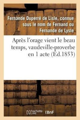 Apr?s l'Orage Vient Le Beau Temps, Vaudeville-Proverbe En 1 Acte: Paris, Folies-Dramatiques, 15 F?vrier 1853