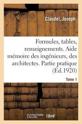 Formules, Tables Et Renseignements Usuels. Aide M?moire Des Ing?nieurs, Des Architectes: Partie Pratique. 11E ?dition. Tome 1