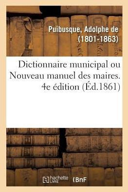 Dictionnaire Municipal, Ou Nouveau Manuel Des Maires. 4e ?dition: Dispositions de l'Administration Des Communes, Fabriques, ?tablissements de Bienfais