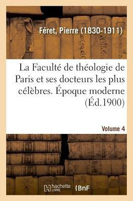 La Facult? de Th?ologie de Paris Et Ses Docteurs Les Plus C?l?bres. ?poque Moderne. Volume 4
