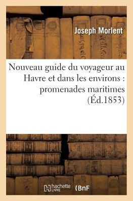Nouveau Guide Du Voyageur Au Havre Et Dans Les Environs Promenades Maritimes: Et Pittoresques ? Tancarville, Honfleur, Trouville, Etretat