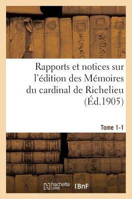 Rapports Et Notices Sur l'?dition Des M?moires Du Cardinal de Richelieu Pr?par?e, Tome 1-1: Pour La Soci?t? de l'Histoire de France.