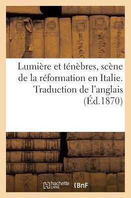 Lumi?re Et T?n?bres, Sc?ne de la R?formation En Italie. Traduction de l'Anglais