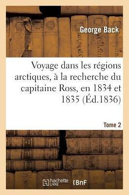 Voyage Dans Les R?gions Arctiques, ? La Recherche Du Capitaine Ross, En 1834 Et 1835, Tome 2: Et Reconnaissance Du Thlew-Ee-Choh, Maintenant Grande Ri