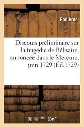 Discours Pr?liminaire Sur La Trag?die de B?lisaire, Annonc?e Dans Le Mercure Du Mois: de Juin Dernier 1729 O? Par Occasion l'On Examine La Trag?die En