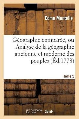 G?ographie Compar?e, Ou Analyse de la G?ographie Ancienne Et Moderne Des Peuples Tome 5: de Tous Les Pays Et de Tous Les ?ges; Accompagn?e de Tableaux
