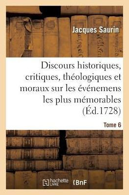 Discours Historiques, Critiques, Th?ologiques Et Moraux. Tome 6: Sur Les ?v?nemens Les Plus M?morables Du Vieux Et Du Nouveau Testament.