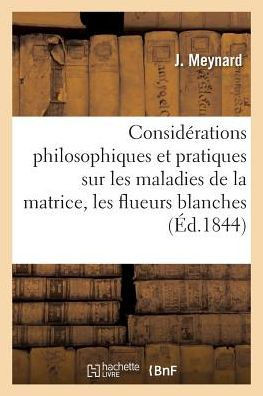 Consid?rations Philosophiques Et Pratiques Sur Les Maladies de la Matrice: Les Flueurs Blanches, Les P?les Couleurs Et La Suppression Des R?gles