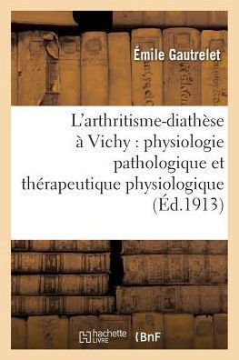 L'Arthritisme-Diath?se ? Vichy: Physiologie Pathologique Et Th?rapeutique Physiologique