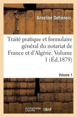 Trait? Pratique Et Formulaire G?n?ral Du Notariat de France Et d'Alg?rie. Volume 1