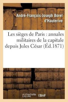 Les Si?ges de Paris: Annales Militaires de la Capitale Depuis Jules C?sar Jusqu'? CE Jour Juin 1871
