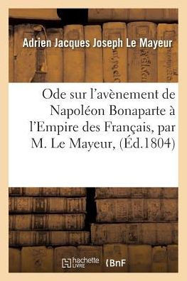 Ode Sur l'Av?nement de Napol?on Bonaparte ? l'Empire Des Fran?ais, Par M. Le Mayeur,