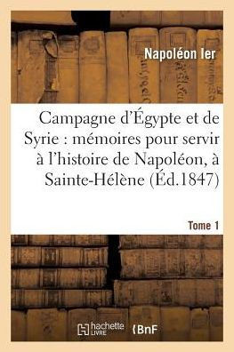 Campagne d'?gypte Et de Syrie: M?moires Pour Servir ? l'Histoire de Napol?on, Tome 1: Dict?s Par Lui-M?me ? Sainte-H?l?ne.