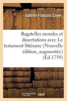 Bagatelles Morales Et Dissertations, Avec Le Testament Litt?raire de M. l'Abb? Desfontaines.: Nouvelle ?dition, Augment?e