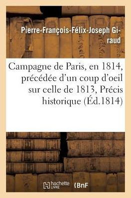 Campagne de Paris, En 1814, Pr?c?d?e d'Un Coup d'Oeil Sur Celle de 1813, Ou Pr?cis Historique: Et Impartial Des ?v?nemens Accompagn?e d'Une Carte Pour