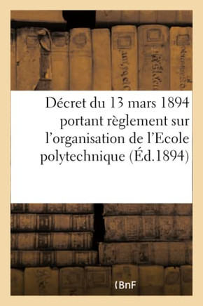D?cret Du 13 Mars 1894 Portant R?glement Sur l'Organisation de l'Ecole Polytechnique: Extrait Du Journal Militaire, 1er Semestre 1894, No 5