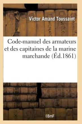 Code-Manuel Des Armateurs Et Des Capitaines de la Marine Marchande: Ou R?sum? de Leurs Droits Et de Leurs Devoirs ? Terre Et En Cours de Voyage