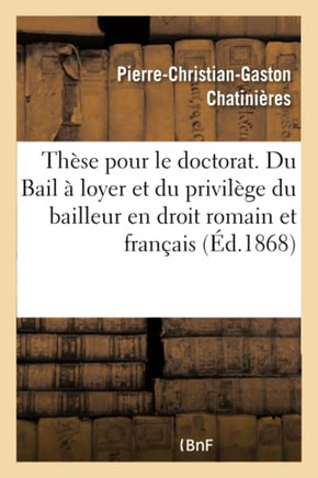 Th?se Pour Le Doctorat. Du Bail ? Loyer Et Du Privil?ge Du Bailleur En Droit Romain: Et En Droit Fran?ais. Facult? de Droit de Paris, Le Jeudi 2 Juill