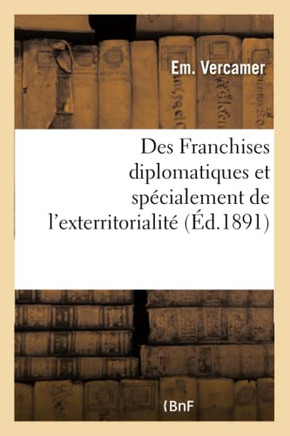 Des Franchises Diplomatiques Et Sp?cialement de l'Exterritorialit?, ?tude de Droit International: Et de L?gislation Compar?e