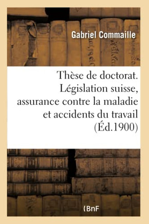 Th?se Pour Le Doctorat. ?tude de la L?gislation Suisse Sur l'Assurance Contre La Maladie: Et Les Accidents Du Travail. Facult? de Droit de Paris, Le 1 Th?se Pour Le Doctorat. ?tude de la L?gislation Suisse Sur l'Assurance Contre La Maladie: Et Les Accidents Du Travail. Facult? de Droit de Paris, Le 1