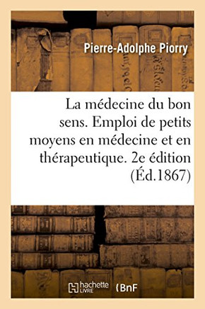 La M?decine Du Bon Sens. de l'Emploi de Petits Moyens En M?decine Et En Th?rapeutique. 2e ?dition