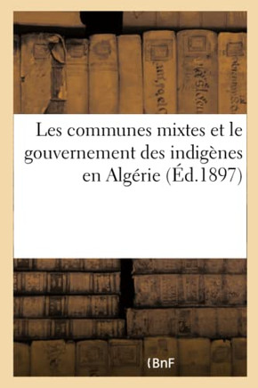 Les Communes Mixtes Et Le Gouvernement Des Indig?nes En Alg?rie