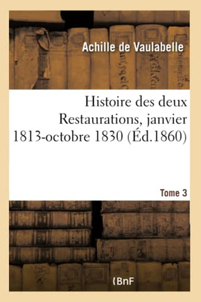 Histoire Des Deux Restaurations Jusqu'? l'Av?nement de Louis-Philippe- Tome 3: Janvier 1813-Octobre 1830