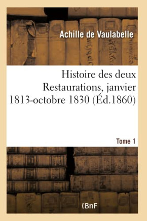 Histoire Des Deux Restaurations Jusqu'? l'Av?nement de Louis-Philippe- Tome 1: Janvier 1813-Octobre 1830
