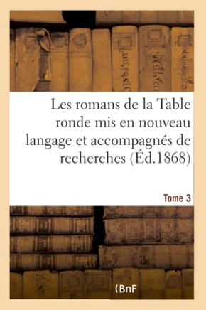 Les Romans de la Table Ronde MIS En Nouveau Langage Et Accompagn?s de Recherches- Tome 3: Sur l'Origine Et Le Caract?re de Ces Grandes Compositions