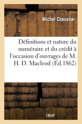 Des D?finitions Et de la Nature Du Num?raire Et Du Cr?dit, ? l'Occasion de Deux Ouvrages: de M. H. D. MacLeod ?l?ments d'?conomie Politique Et Diction
