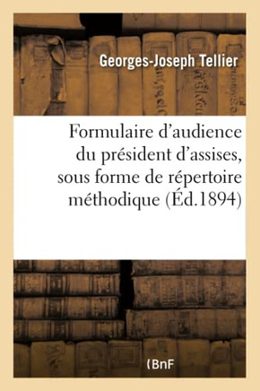 Formulaire d'Audience Du Pr?sident d'Assises, Sous Forme de R?pertoire M?thodique: Jurisprudence, Code P?nal Et Instruction Criminelle Pour Diriger Le