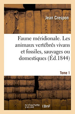 Faune M?ridionale. Description de Tous Les Animaux Vert?br?s Vivans Et Fossiles Tome 1: Sauvages Ou Domestiques