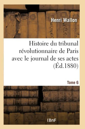 Histoire Du Tribunal R?volutionnaire de Paris Avec Le Journal de Ses Actes Tome 6
