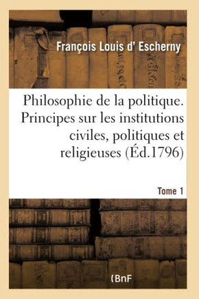 La Philosophie de la Politique Tome 1: Principes G?n?raux Sur Les Institutions Civiles, Politiques Et Religieuses