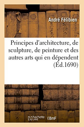Des Principes de l'Architecture, de la Sculpture, de la Peinture Et Des Autres Arts: Qui En D?pendent Avec Un Dictionnaire Des Termes Propres ? Chacun
